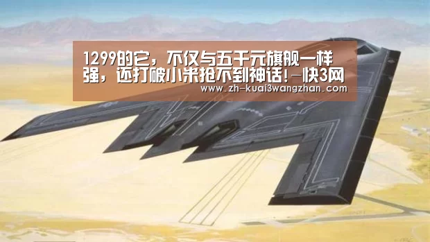 1299的它,不仅与五千元旗舰一样强,还打破小米抢不到神话!-快3网站(图1) 快3网站