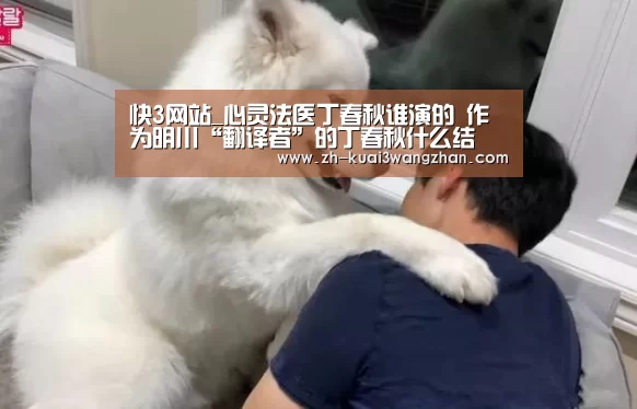 快3网站_心灵法医丁春秋谁演的 作为明川“翻译者”的丁春秋什么结(图1) 快3网站